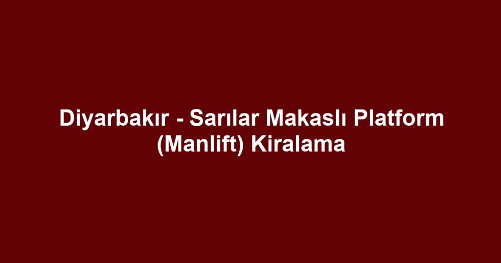 Diyarbakır - Sarılar Makaslı Platform (Manlift) Kiralama