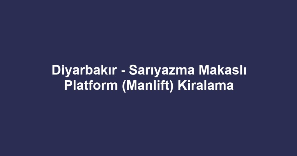 Diyarbakır - Sarıyazma Makaslı Platform (Manlift) Kiralama