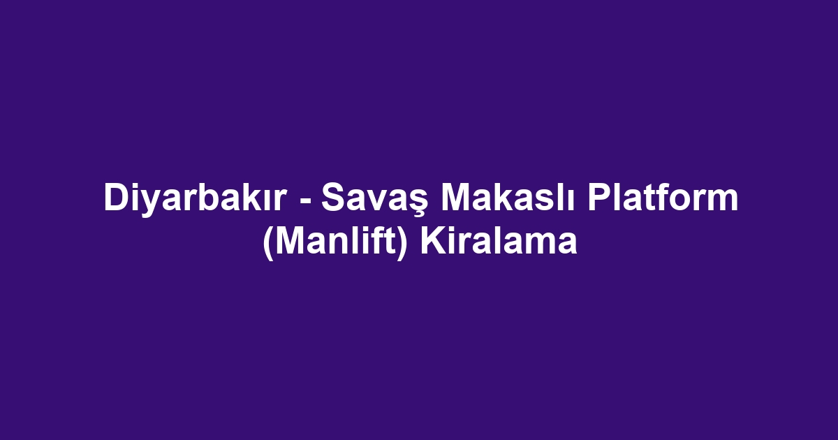 Diyarbakır - Savaş Makaslı Platform (Manlift) Kiralama