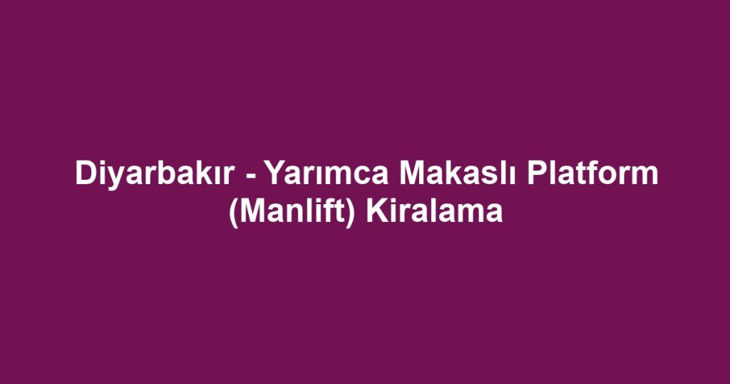 Diyarbakır - Yarımca Makaslı Platform (Manlift) Kiralama
