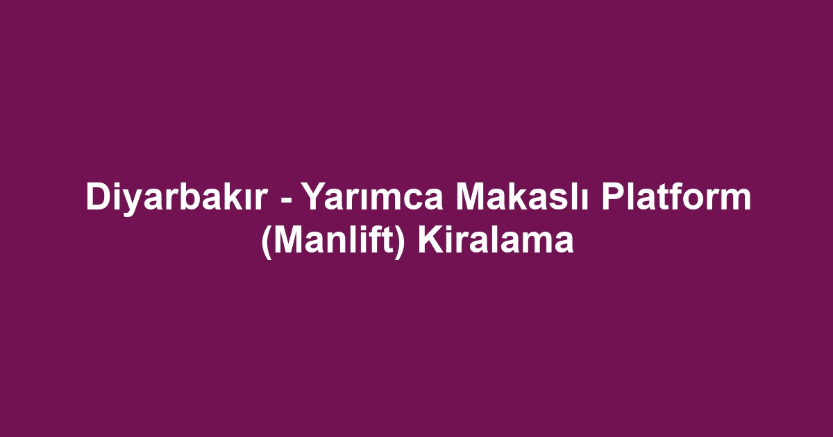Diyarbakır - Yarımca Makaslı Platform (Manlift) Kiralama