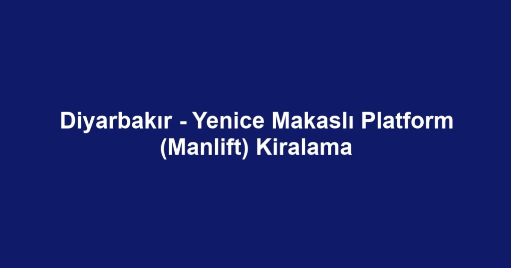 Diyarbakır - Yenice Makaslı Platform (Manlift) Kiralama