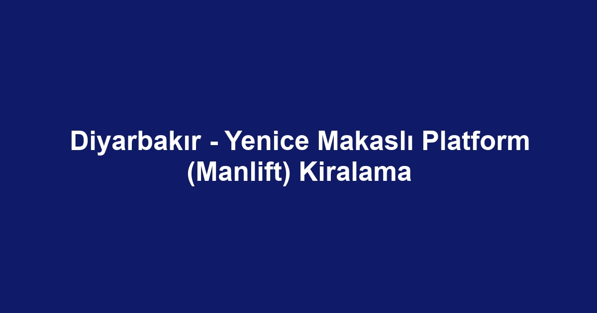 Diyarbakır - Yenice Makaslı Platform (Manlift) Kiralama