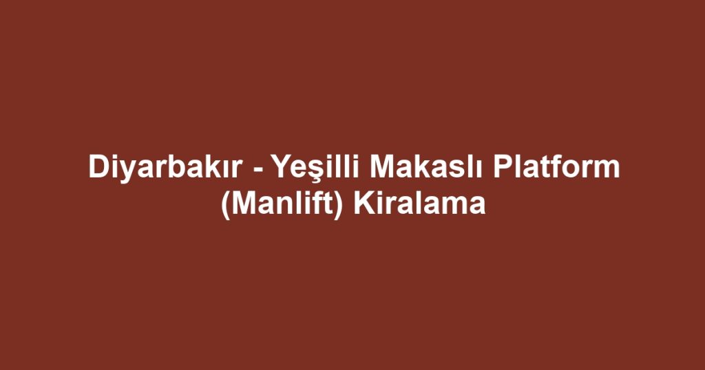 Diyarbakır - Yeşilli Makaslı Platform (Manlift) Kiralama