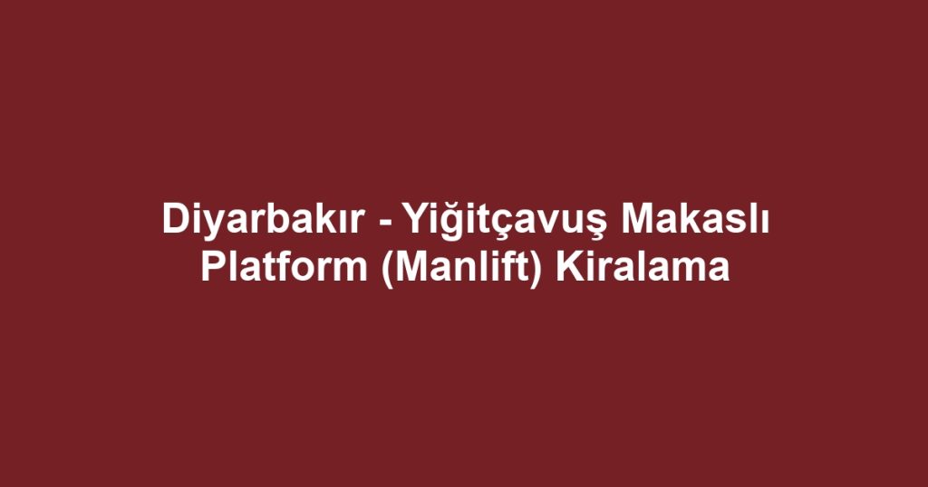 Diyarbakır - Yiğitçavuş Makaslı Platform (Manlift) Kiralama