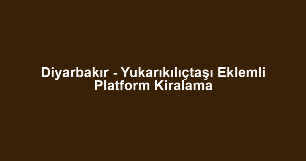 Diyarbakır - Yukarıkılıçtaşı Eklemli Platform Kiralama