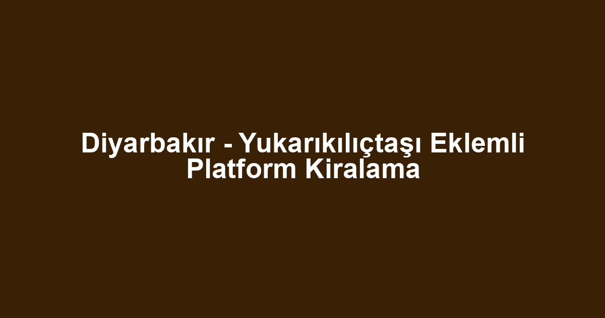 Diyarbakır - Yukarıkılıçtaşı Eklemli Platform Kiralama