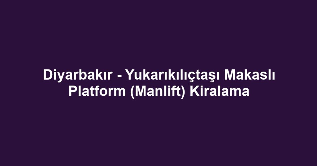 Diyarbakır - Yukarıkılıçtaşı Makaslı Platform (Manlift) Kiralama