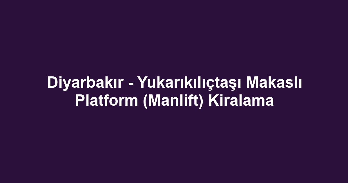 Diyarbakır - Yukarıkılıçtaşı Makaslı Platform (Manlift) Kiralama