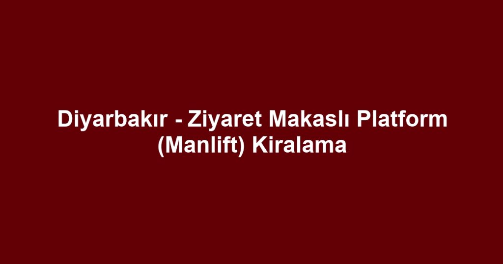 Diyarbakır - Ziyaret Makaslı Platform (Manlift) Kiralama