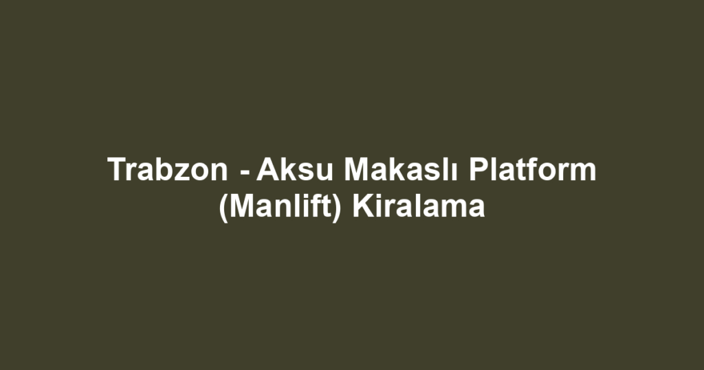 Trabzon - Aksu Makaslı Platform (Manlift) Kiralama