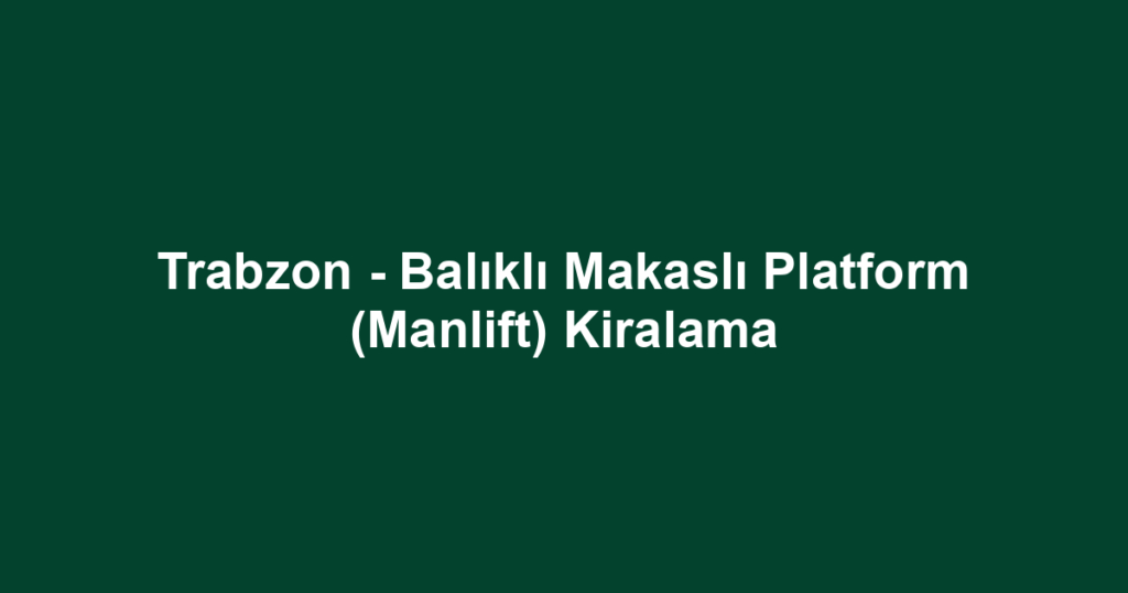 Trabzon - Balıklı Makaslı Platform (Manlift) Kiralama