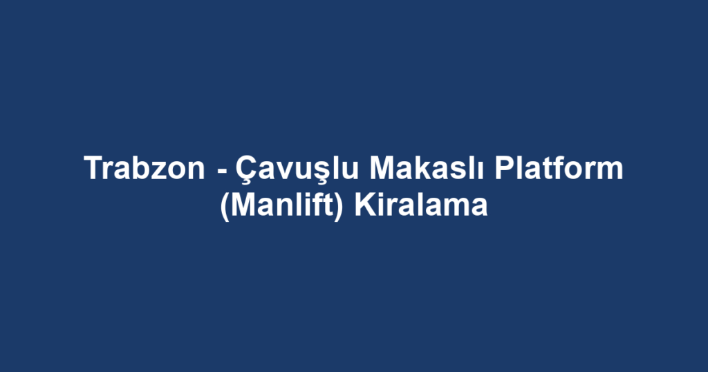 Trabzon - Çavuşlu Makaslı Platform (Manlift) Kiralama