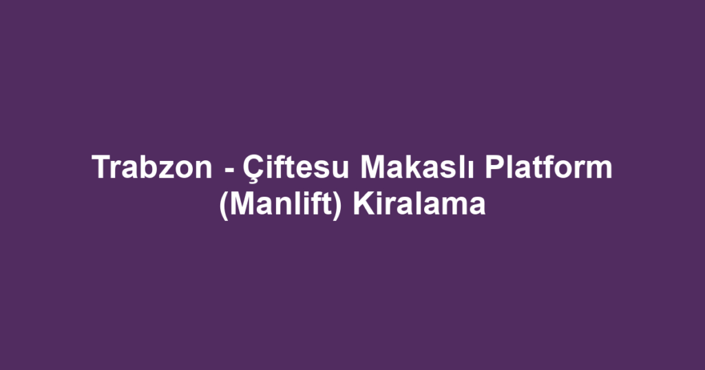 Trabzon - Çiftesu Makaslı Platform (Manlift) Kiralama