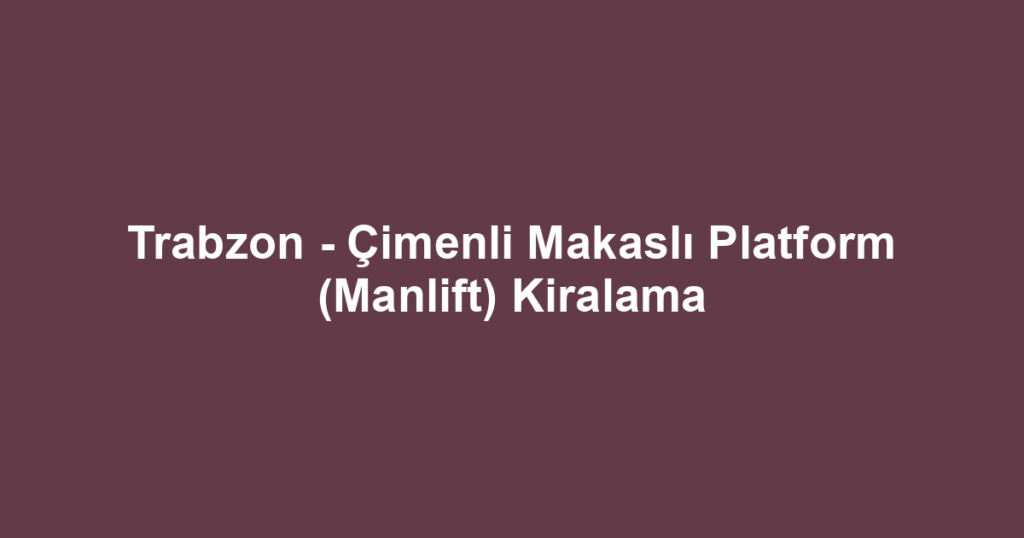 Trabzon - Çimenli Makaslı Platform (Manlift) Kiralama