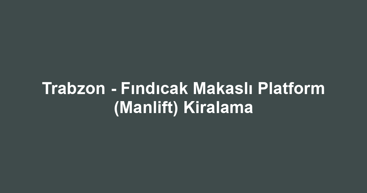 Trabzon - Fındıcak Makaslı Platform (Manlift) Kiralama