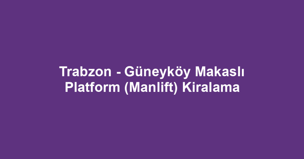 Trabzon - Güneyköy Makaslı Platform (Manlift) Kiralama