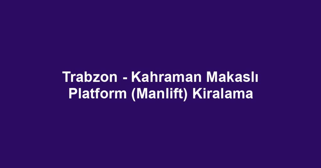 Trabzon - Kahraman Makaslı Platform (Manlift) Kiralama