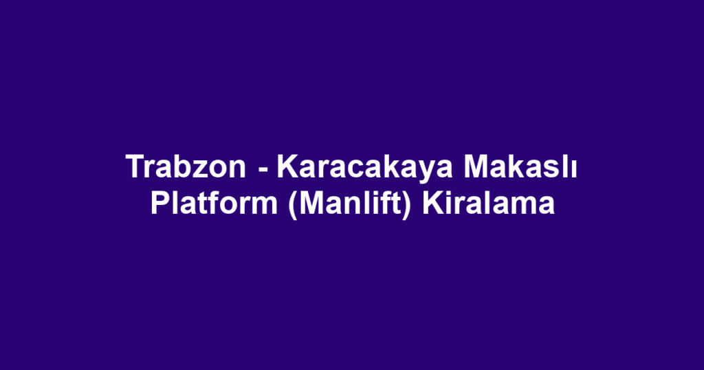 Trabzon - Karacakaya Makaslı Platform (Manlift) Kiralama