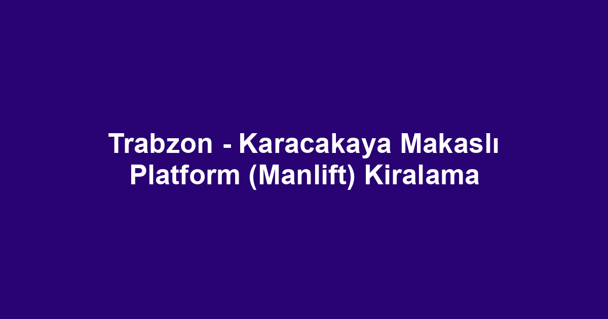 Trabzon - Karacakaya Makaslı Platform (Manlift) Kiralama