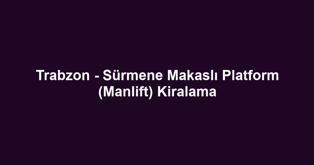 Trabzon - Sürmene Makaslı Platform (Manlift) Kiralama