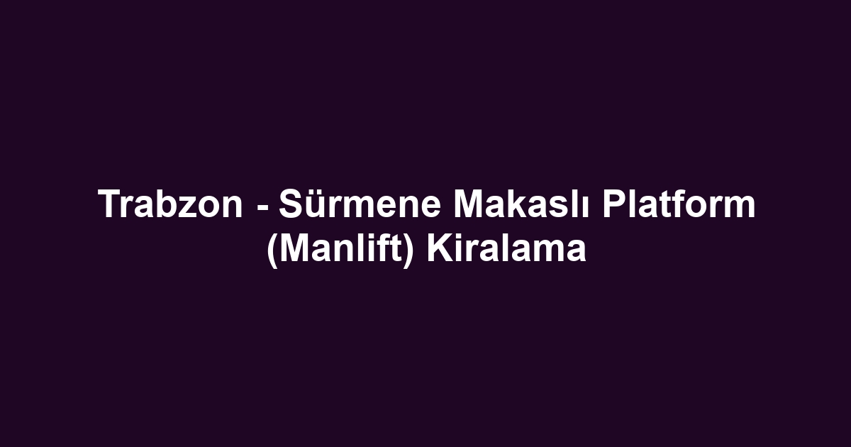 Trabzon - Sürmene Makaslı Platform (Manlift) Kiralama