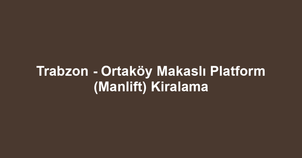 Trabzon - Ortaköy Makaslı Platform (Manlift) Kiralama