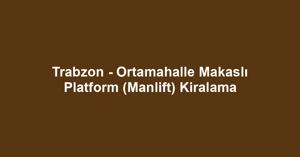 Trabzon - Ortamahalle Makaslı Platform (Manlift) Kiralama