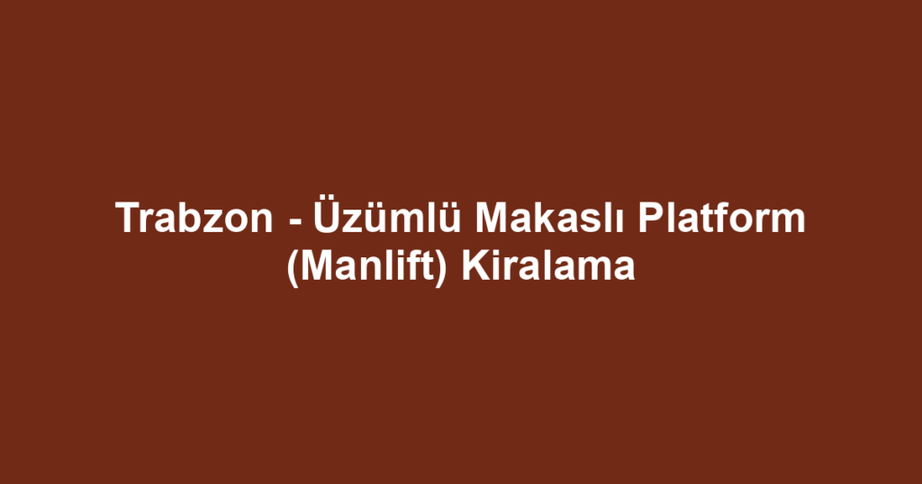 Trabzon - Üzümlü Makaslı Platform (Manlift) Kiralama