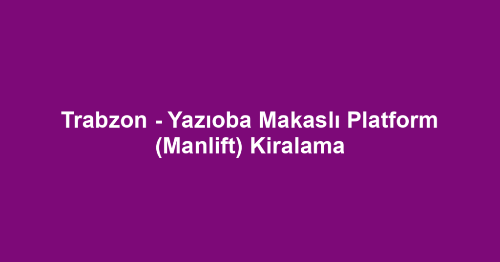 Trabzon - Yazıoba Makaslı Platform (Manlift) Kiralama