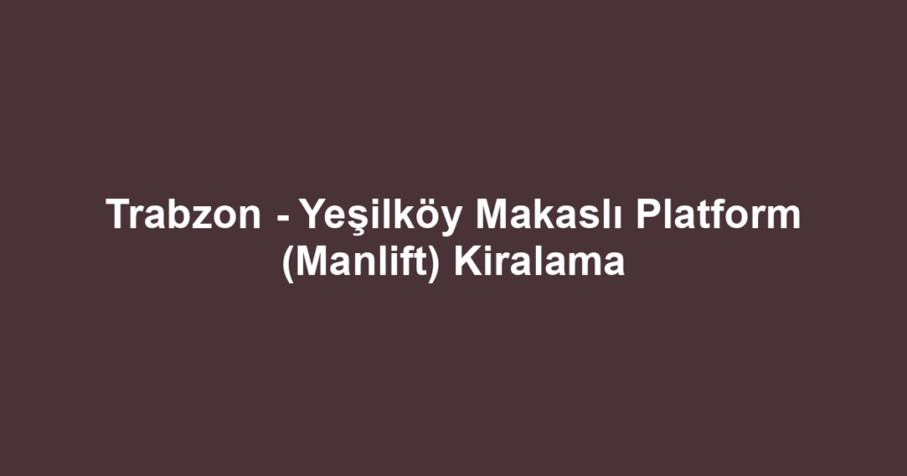 Trabzon - Yeşilköy Makaslı Platform (Manlift) Kiralama