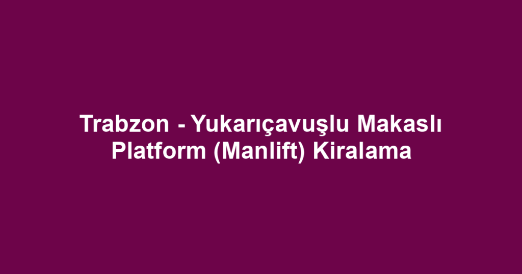 Trabzon - Yukarıçavuşlu Makaslı Platform (Manlift) Kiralama