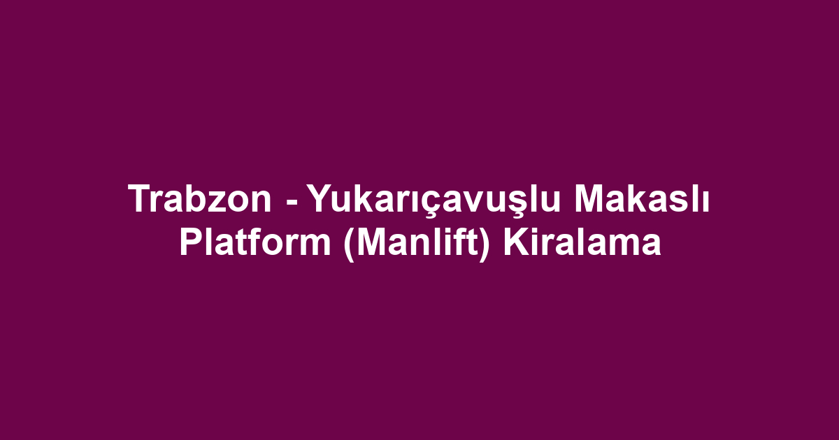 Trabzon - Yukarıçavuşlu Makaslı Platform (Manlift) Kiralama