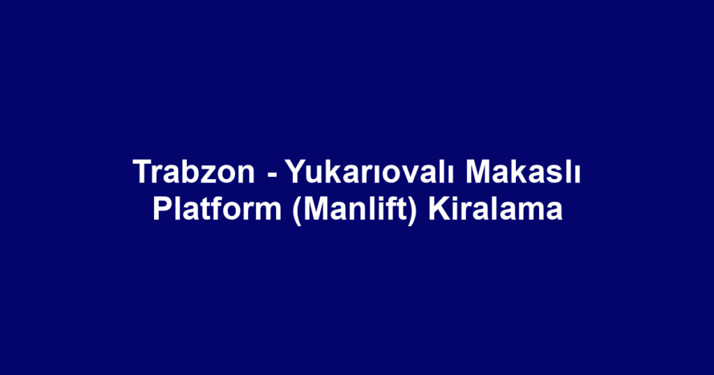 Trabzon - Yukarıovalı Makaslı Platform (Manlift) Kiralama