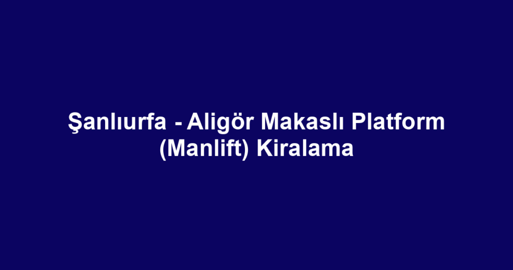 Şanlıurfa - Aligör Makaslı Platform (Manlift) Kiralama