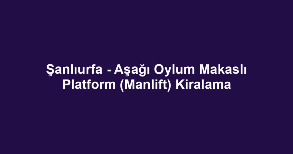 Şanlıurfa - Aşağı Oylum Makaslı Platform (Manlift) Kiralama