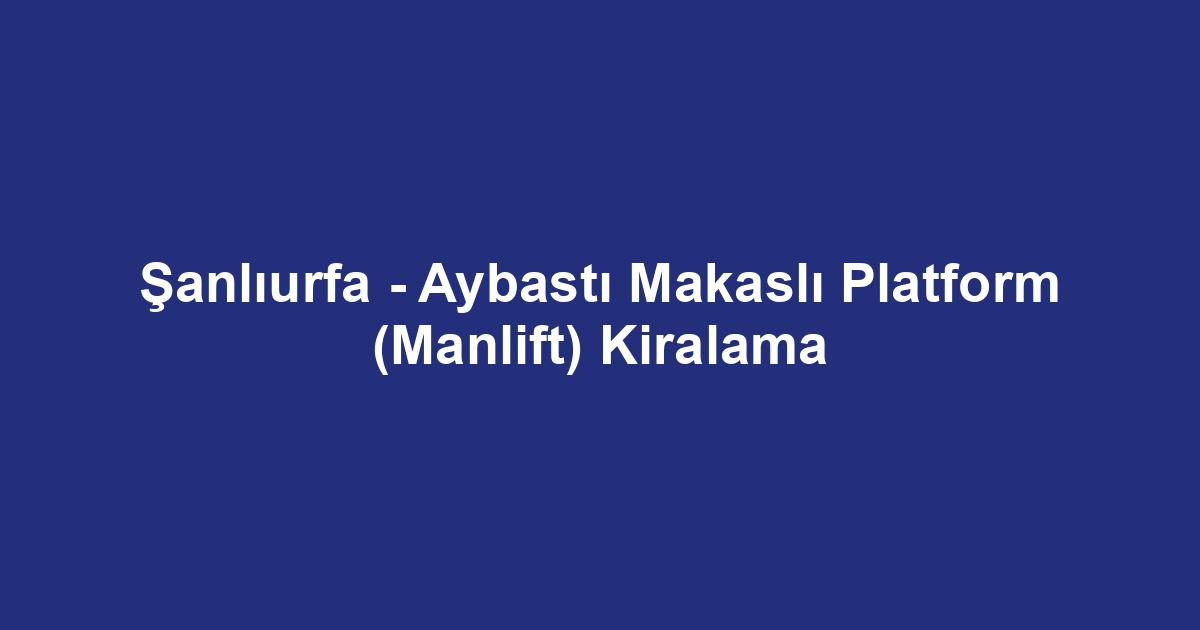 Şanlıurfa - Aybastı Makaslı Platform (Manlift) Kiralama