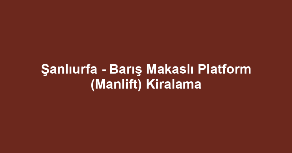 Şanlıurfa - Barış Makaslı Platform (Manlift) Kiralama