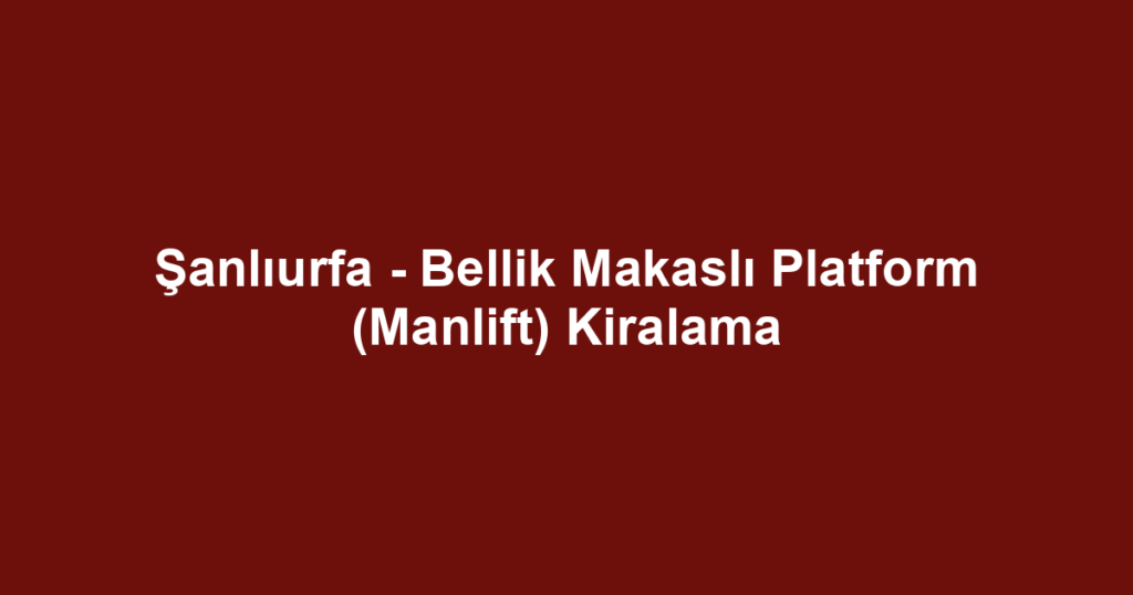Şanlıurfa - Bellik Makaslı Platform (Manlift) Kiralama