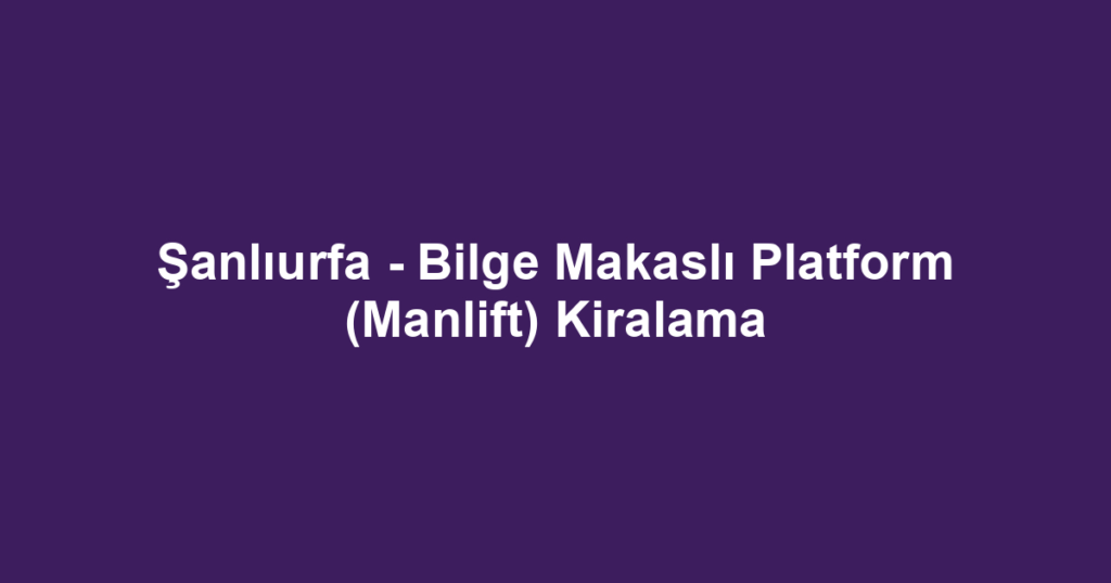 Şanlıurfa - Bilge Makaslı Platform (Manlift) Kiralama