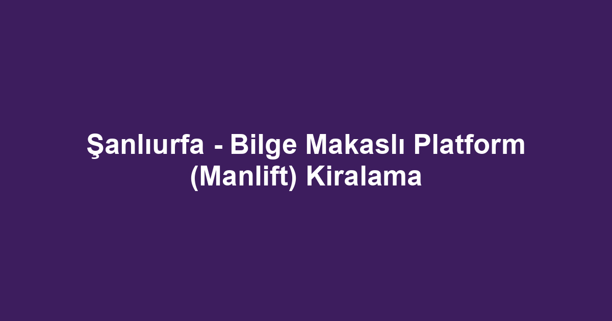 Şanlıurfa - Bilge Makaslı Platform (Manlift) Kiralama