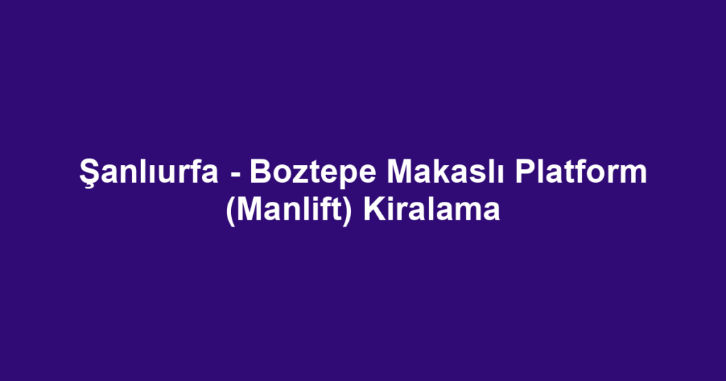 Şanlıurfa - Boztepe Makaslı Platform (Manlift) Kiralama