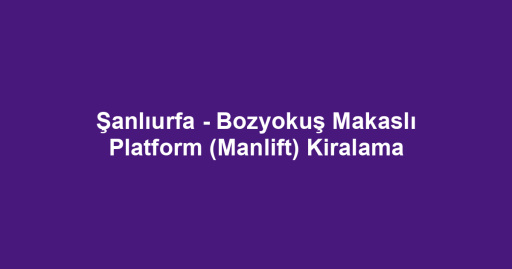 Şanlıurfa - Bozyokuş Makaslı Platform (Manlift) Kiralama