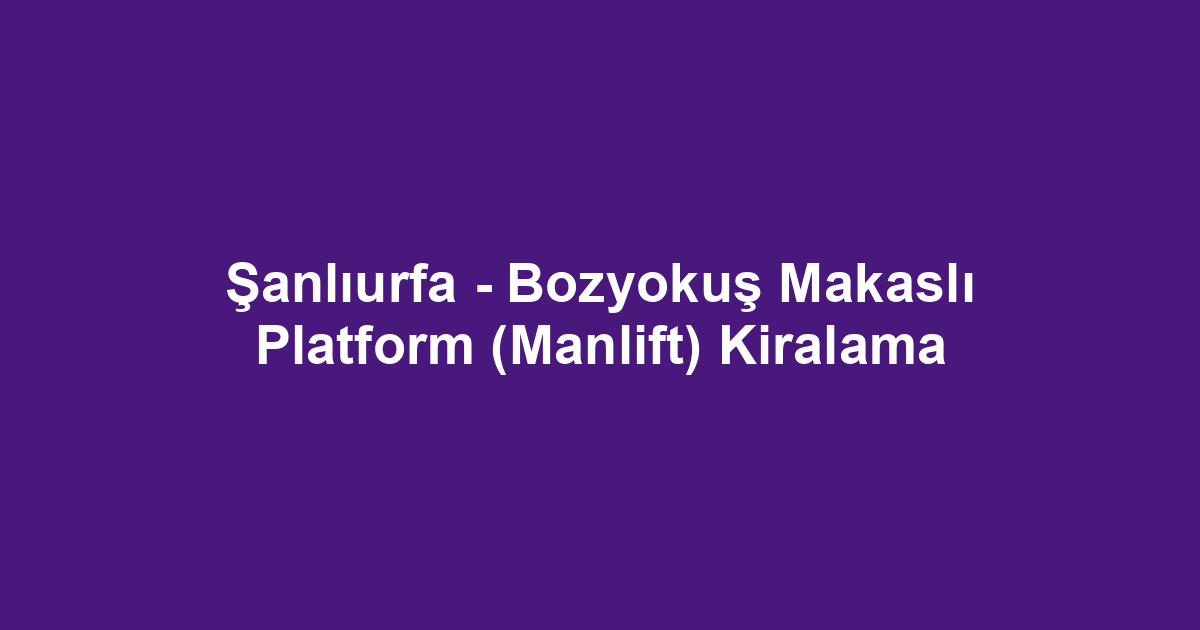 Şanlıurfa - Bozyokuş Makaslı Platform (Manlift) Kiralama