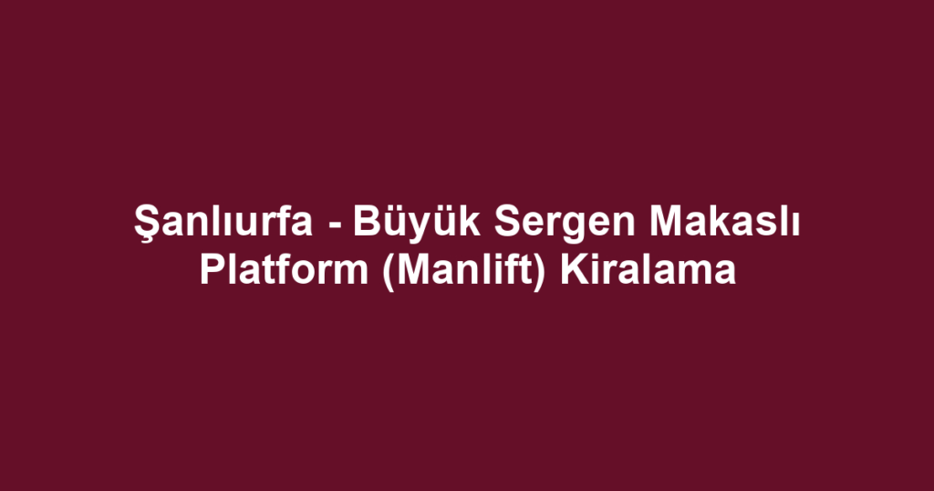 Şanlıurfa - Büyük Sergen Makaslı Platform (Manlift) Kiralama