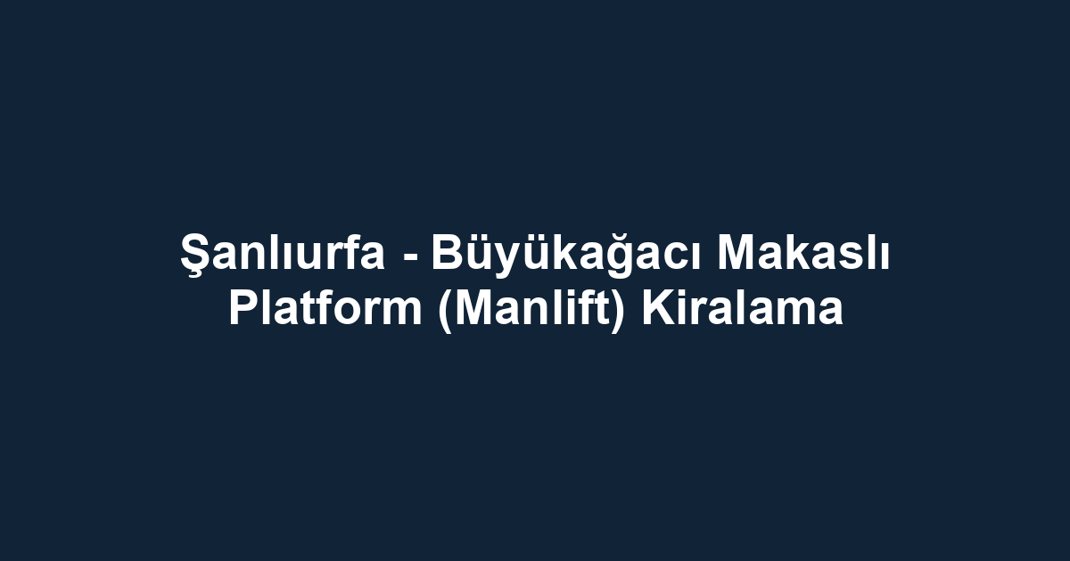 Şanlıurfa - Büyükağacı Makaslı Platform (Manlift) Kiralama