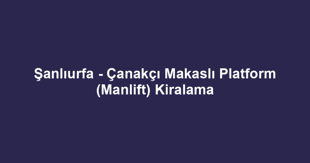 Şanlıurfa - Çanakçı Makaslı Platform (Manlift) Kiralama