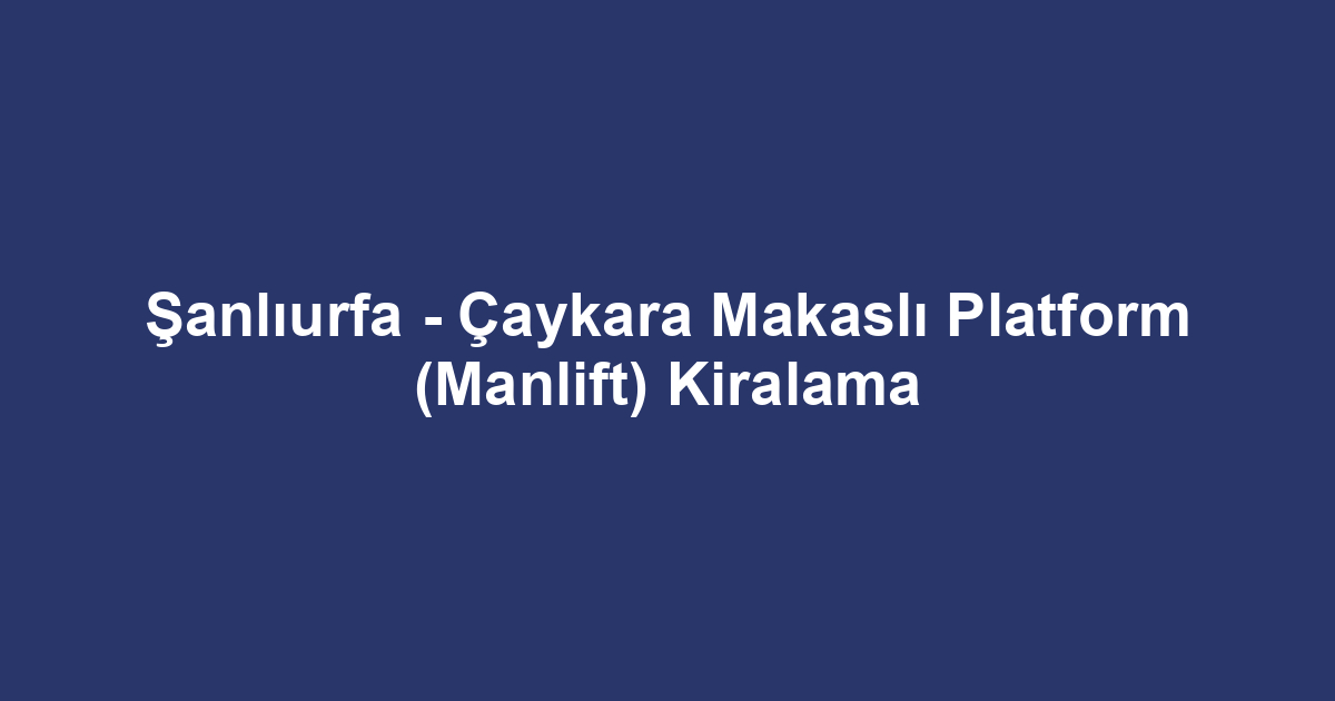 Şanlıurfa - Çaykara Makaslı Platform (Manlift) Kiralama