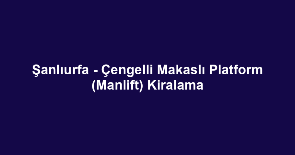 Şanlıurfa - Çengelli Makaslı Platform (Manlift) Kiralama