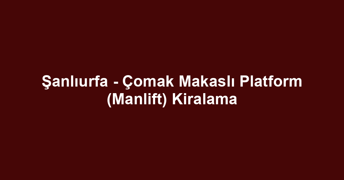 Şanlıurfa - Çomak Makaslı Platform (Manlift) Kiralama